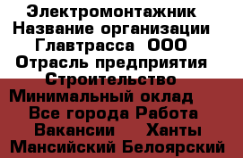 Электромонтажник › Название организации ­ Главтрасса, ООО › Отрасль предприятия ­ Строительство › Минимальный оклад ­ 1 - Все города Работа » Вакансии   . Ханты-Мансийский,Белоярский г.